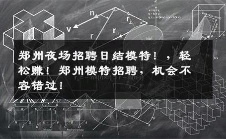 郑州夜场招聘日结模特！，轻松赚！郑州模特招聘，机会不容错过！
