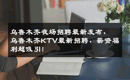乌鲁木齐夜场招聘最新发布，乌鲁木齐KTV最新招聘，薪资福利超吸引！