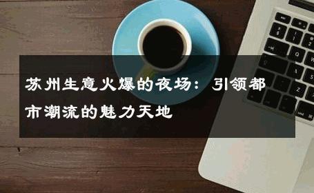 苏州生意火爆的夜场：引领都市潮流的魅力天地