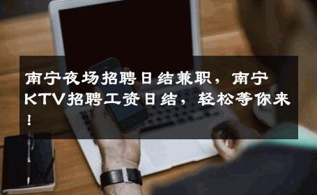 南宁夜场招聘日结兼职，南宁KTV招聘工资日结，轻松等你来！