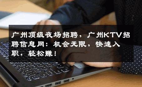 广州顶级夜场招聘，广州KTV招聘信息网：机会无限，快速入职，轻松赚！