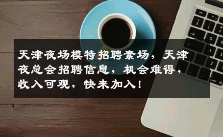 天津夜场模特招聘素场，天津夜总会招聘信息，机会难得，收入可观，快来加入！