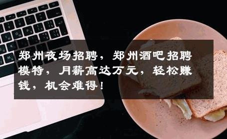 郑州夜场招聘，郑州酒吧招聘模特，月薪高达万元，轻松赚钱，机会难得！
