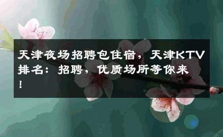 天津夜场招聘包住宿，天津KTV排名：招聘，优质场所等你来！