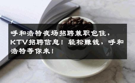 呼和浩特夜场招聘兼职包住，KTV招聘信息！轻松赚钱，呼和浩特等你来！