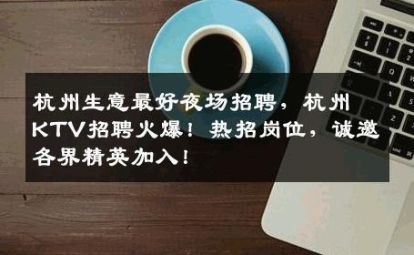 杭州生意最好夜场招聘，杭州KTV招聘火爆！热招岗位，诚邀各界精英加入！