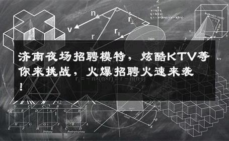 济南夜场招聘模特，炫酷KTV等你来挑战，火爆招聘火速来袭！