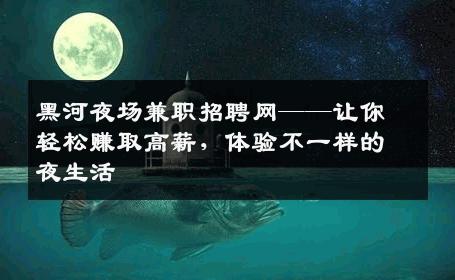 黑河夜场兼职招聘网——让你轻松赚取高薪，体验不一样的夜生活