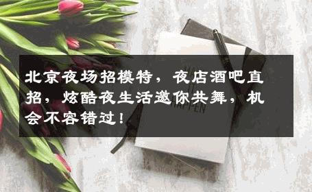 北京夜场招模特，夜店酒吧直招，炫酷夜生活邀你共舞，机会不容错过！