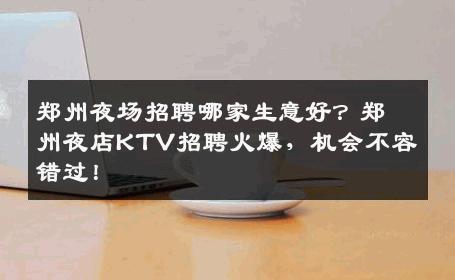 郑州夜场招聘哪家生意好？郑州夜店KTV招聘火爆，机会不容错过！