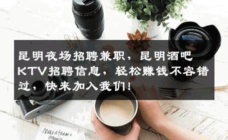 昆明夜场招聘兼职，昆明酒吧KTV招聘信息，轻松赚钱不容错过，快来加入我们！