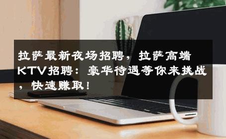 拉萨最新夜场招聘，拉萨高端KTV招聘：豪华待遇等你来挑战，快速赚取！