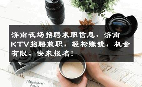 济南夜场招聘求职信息，济南KTV招聘兼职，轻松赚钱，机会有限，快来报名！