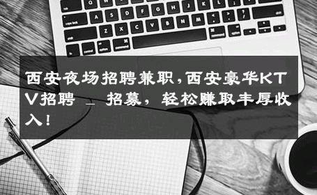 西安夜场招聘兼职,西安豪华KTV招聘 _ 招募，轻松赚取丰厚收入！