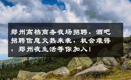 郑州高档商务夜场招聘，酒吧招聘信息火热来袭，机会难得，郑州夜生活等你加入！