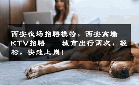 西安夜场招聘模特，西安高端KTV招聘——城市出行两次，轻松，快速上岗！