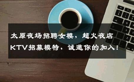 太原夜场招聘女模，超火夜店KTV招募模特，诚邀你的加入！