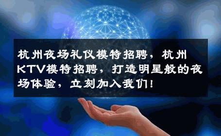 杭州夜场礼仪模特招聘，杭州KTV模特招聘，打造明星般的夜场体验，立刻加入我们！