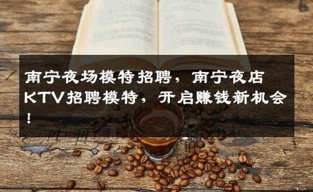 南宁夜场模特招聘，南宁夜店KTV招聘模特，开启赚钱新机会！