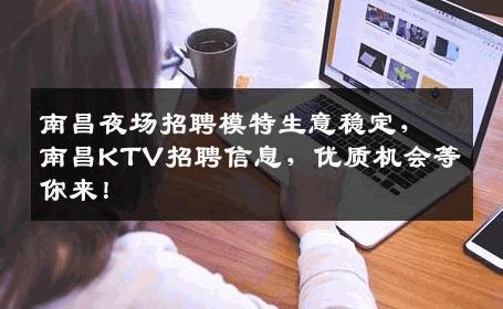 南昌夜场招聘模特生意稳定，南昌KTV招聘信息，优质机会等你来！