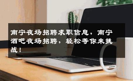 南宁夜场招聘求职信息，南宁酒吧夜场招聘，轻松等你来挑战！