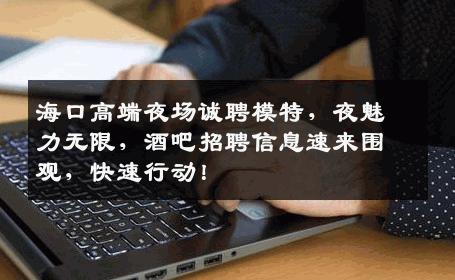 海口高端夜场诚聘模特，夜魅力无限，酒吧招聘信息速来围观，快速行动！