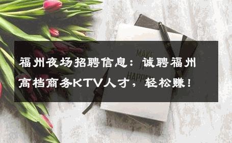 福州夜场招聘信息：诚聘福州高档商务KTV人才，轻松赚！