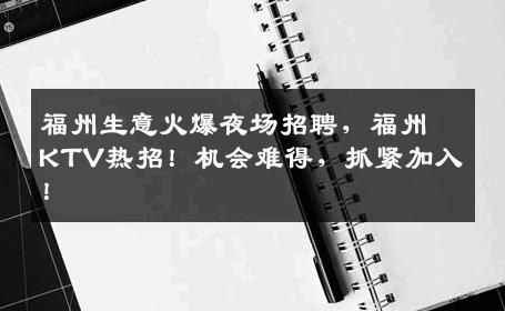 福州生意火爆夜场招聘，福州KTV热招！机会难得，抓紧加入！
