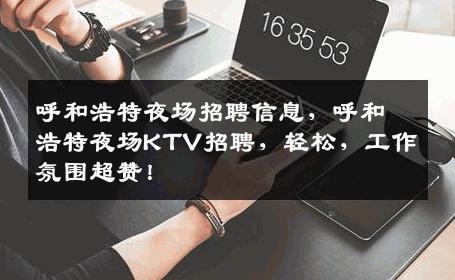 呼和浩特夜场招聘信息，呼和浩特夜场KTV招聘，轻松，工作氛围超赞！