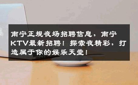 南宁正规夜场招聘信息，南宁KTV最新招聘！探索夜精彩，打造属于你的娱乐天堂！