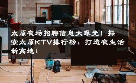 太原夜场招聘信息大曝光！探索太原KTV排行榜，打造夜生活新高地！