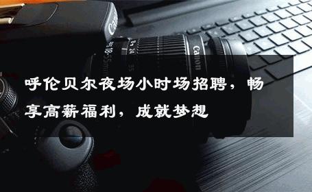 呼伦贝尔夜场小时场招聘，畅享高薪福利，成就梦想
