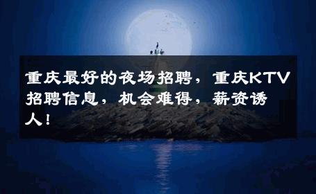 重庆最好的夜场招聘，重庆KTV招聘信息，机会难得，薪资诱人！