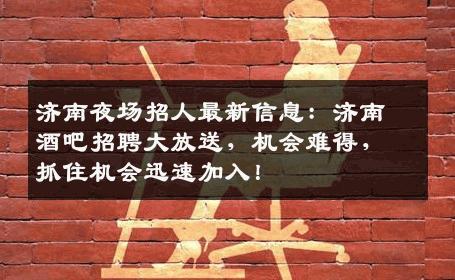 济南夜场招人最新信息：济南酒吧招聘大放送，机会难得，抓住机会迅速加入！