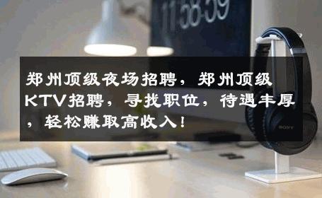郑州顶级夜场招聘，郑州顶级KTV招聘，寻找职位，待遇丰厚，轻松赚取高收入！
