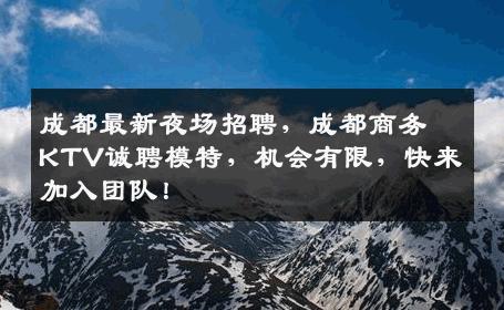 成都最新夜场招聘，成都商务KTV诚聘模特，机会有限，快来加入团队！