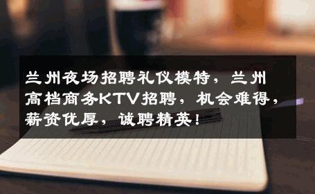 兰州夜场招聘礼仪模特，兰州高档商务KTV招聘，机会难得，薪资优厚，诚聘精英！
