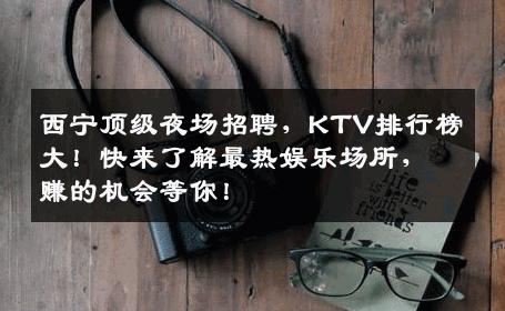 西宁顶级夜场招聘，KTV排行榜大！快来了解最热娱乐场所，赚的机会等你！