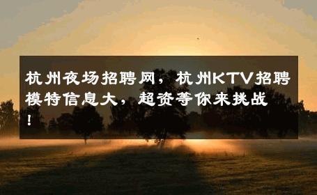杭州夜场招聘网，杭州KTV招聘模特信息大，超资等你来挑战！