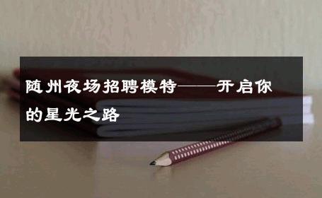 随州夜场招聘模特——开启你的星光之路