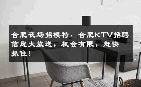 合肥夜场招模特，合肥KTV招聘信息大放送，机会有限，赶快抓住！