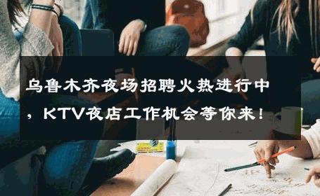 乌鲁木齐夜场招聘火热进行中，KTV夜店工作机会等你来！