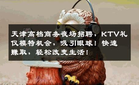 天津高档商务夜场招聘，KTV礼仪模特机会，吸引眼球！快速赚取，轻松改变生活！