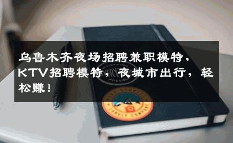 乌鲁木齐夜场招聘兼职模特，KTV招聘模特，夜城市出行，轻松赚！