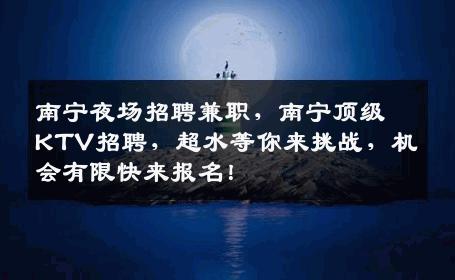 南宁夜场招聘兼职，南宁顶级KTV招聘，超水等你来挑战，机会有限快来报名！