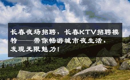 长春夜场招聘，长春KTV招聘模特——带你畅游城市夜生活，发现无限魅力！