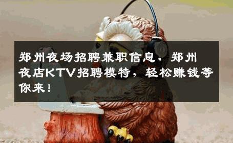 郑州夜场招聘兼职信息，郑州夜店KTV招聘模特，轻松赚钱等你来！