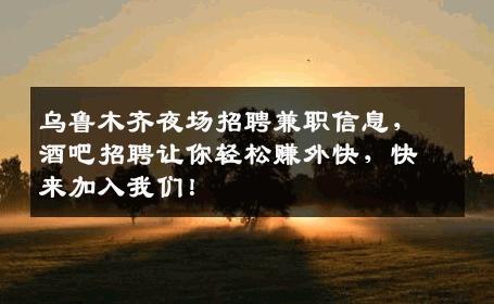 乌鲁木齐夜场招聘兼职信息，酒吧招聘让你轻松赚外快，快来加入我们！