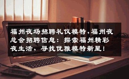 福州夜场招聘礼仪模特,福州夜总会招聘信息：探索福州精彩夜生活，寻找优雅模特新星！