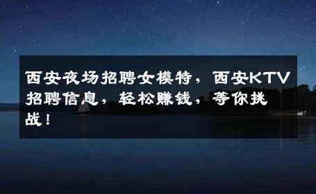 西安夜场招聘女模特，西安KTV招聘信息，轻松赚钱，等你挑战！